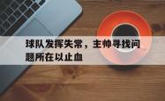 开云体育中国-包含球队发挥失常，主帅寻找问题所在以止血的词条