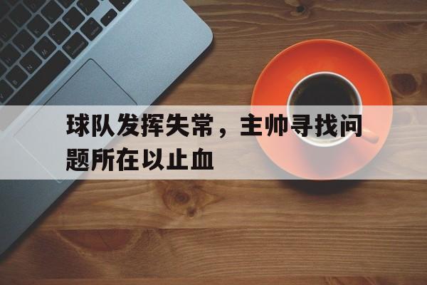 包含球队发挥失常，主帅寻找问题所在以止血的词条